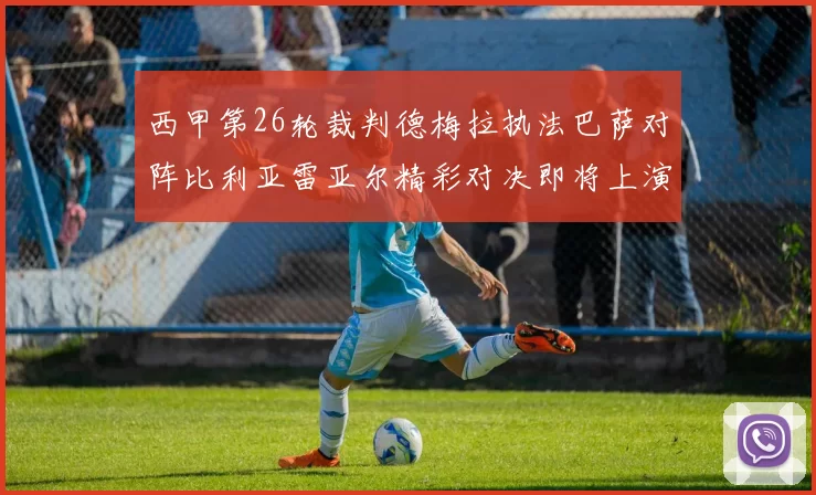 西甲第26轮裁判德梅拉执法巴萨对阵比利亚雷亚尔精彩对决即将上演