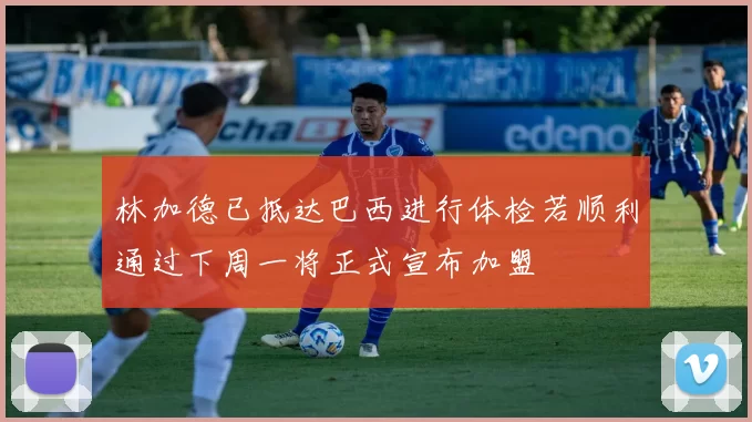 林加德已抵达巴西进行体检若顺利通过下周一将正式宣布加盟